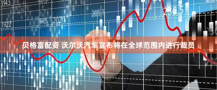 贝格富配资 沃尔沃汽车宣布将在全球范围内进行裁员
