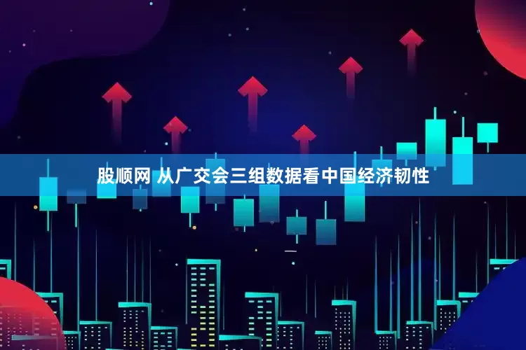 股顺网 从广交会三组数据看中国经济韧性