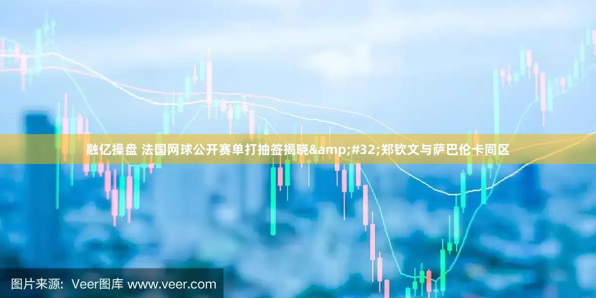 融亿操盘 法国网球公开赛单打抽签揭晓&#32;郑钦文与萨巴伦卡同区