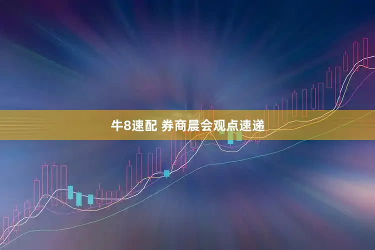 牛8速配 券商晨会观点速递