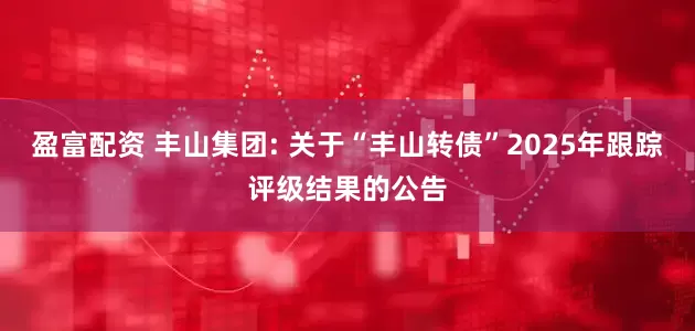 盈富配资 丰山集团: 关于“丰山转债”2025年跟踪评级结果的公告