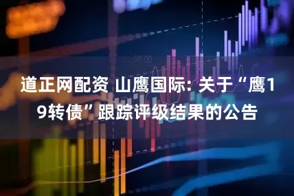 道正网配资 山鹰国际: 关于“鹰19转债”跟踪评级结果的公告