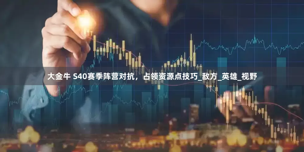 大金牛 S40赛季阵营对抗，占领资源点技巧_敌方_英雄_视野