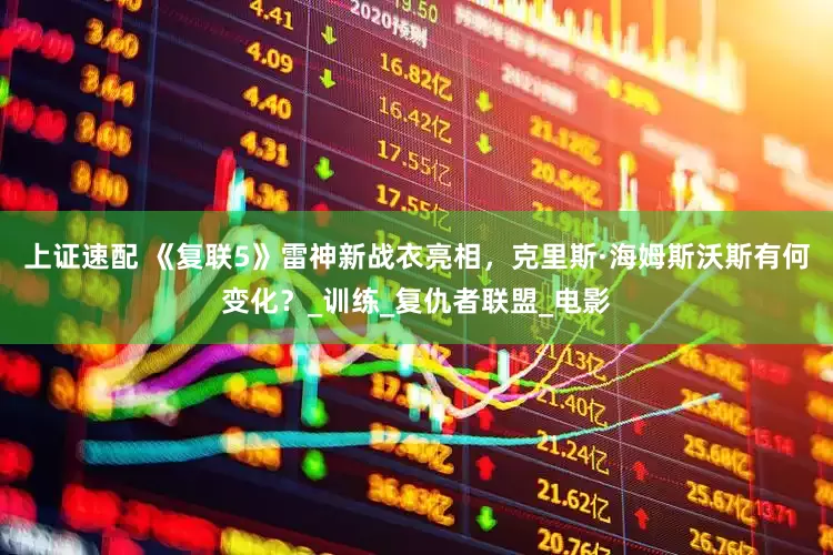 上证速配 《复联5》雷神新战衣亮相，克里斯·海姆斯沃斯有何变化？_训练_复仇者联盟_电影