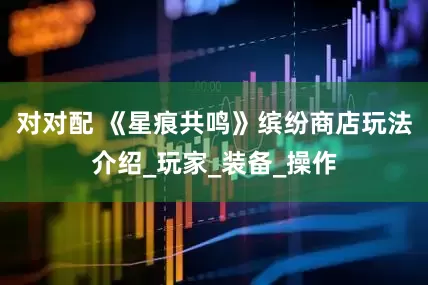对对配 《星痕共鸣》缤纷商店玩法介绍_玩家_装备_操作