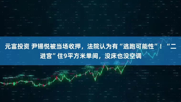 元富投资 尹锡悦被当场收押，法院认为有“逃跑可能性”！“二进宫”住9平方米单间，没床也没空调