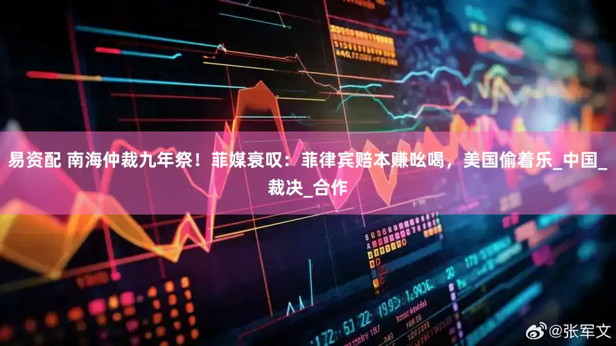 易资配 南海仲裁九年祭！菲媒衰叹：菲律宾赔本赚吆喝，美国偷着乐_中国_裁决_合作