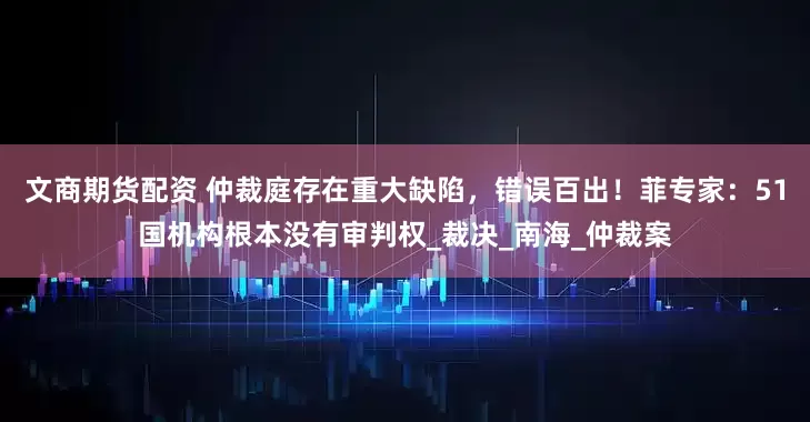 文商期货配资 仲裁庭存在重大缺陷，错误百出！菲专家：51国机构根本没有审判权_裁决_南海_仲裁案