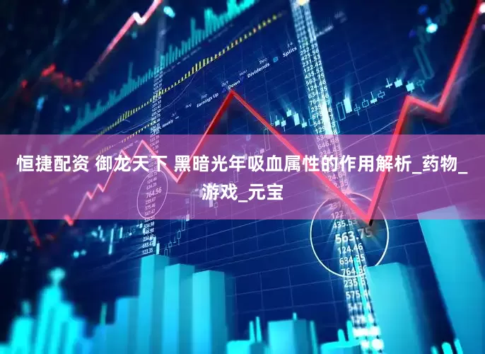 恒捷配资 御龙天下 黑暗光年吸血属性的作用解析_药物_游戏_元宝