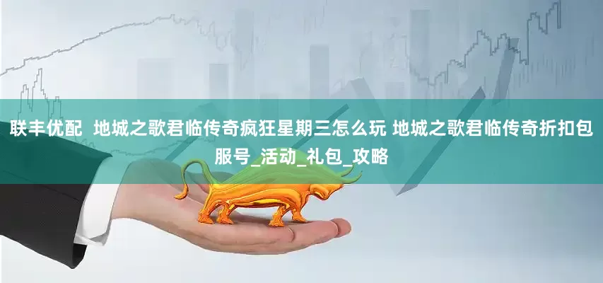联丰优配  地城之歌君临传奇疯狂星期三怎么玩 地城之歌君临传奇折扣包服号_活动_礼包_攻略