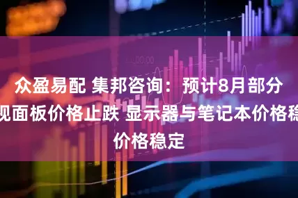 众盈易配 集邦咨询：预计8月部分电视面板价格止跌 显示器与笔记本价格稳定