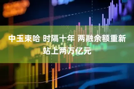 中玉束哈 时隔十年 两融余额重新站上两万亿元