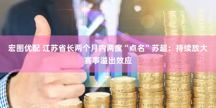宏图优配 江苏省长两个月内两度“点名”苏超：持续放大赛事溢出效应