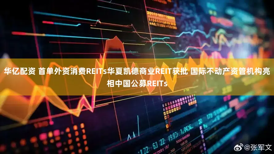 华亿配资 首单外资消费REITs华夏凯德商业REIT获批 国际不动产资管机构亮相中国公募REITs