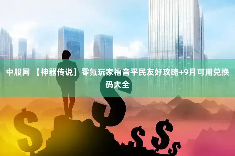 中股网 【神器传说】零氪玩家福音平民友好攻略+9月可用兑换码大全
