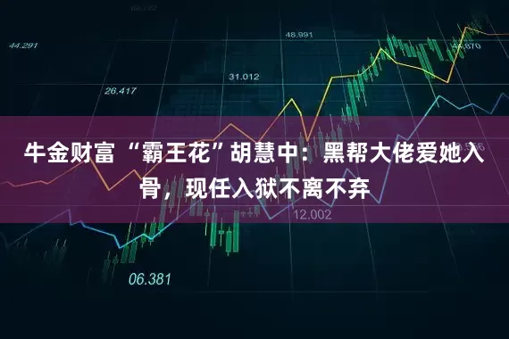 牛金财富 “霸王花”胡慧中：黑帮大佬爱她入骨，现任入狱不离不弃