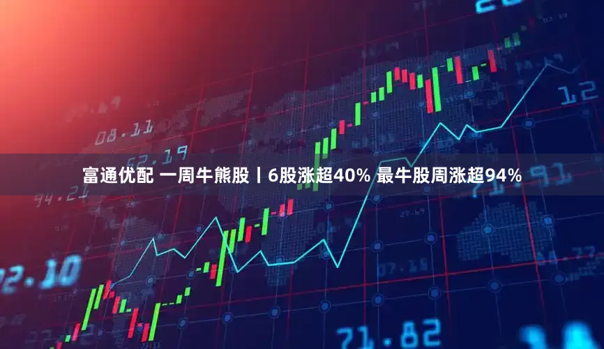 富通优配 一周牛熊股丨6股涨超40% 最牛股周涨超94%