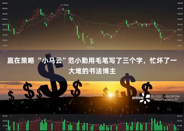 赢在策略 “小马云”范小勤用毛笔写了三个字，忙坏了一大堆的书法博主